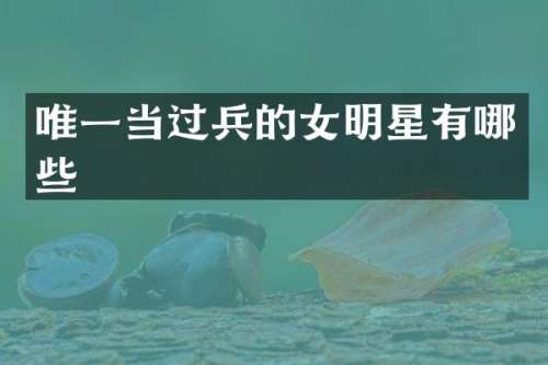 唯一当过兵的女明星有哪些