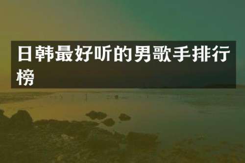 日韩最好听的男歌手排行榜