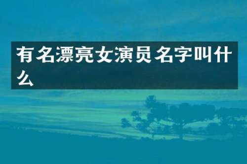 有名漂亮女演员名字叫什么