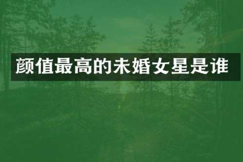 颜值最高的未婚女星是谁