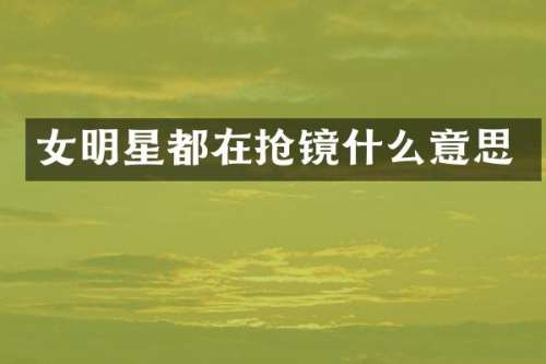 女明星都在抢镜什么意思
