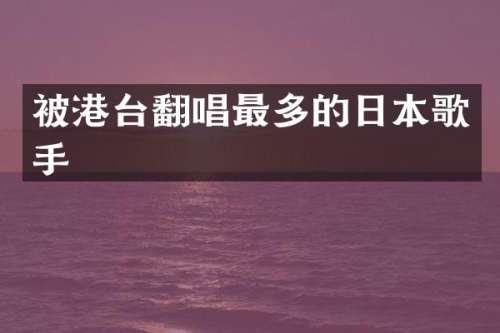 被港台翻唱最多的日本歌手