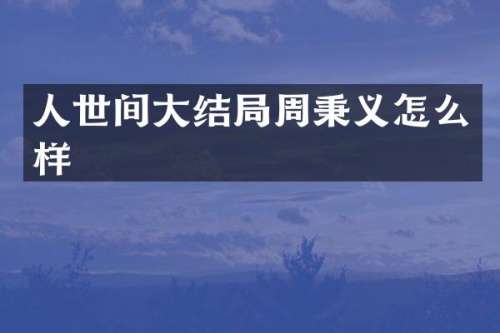 人世间大结局周秉义怎么样