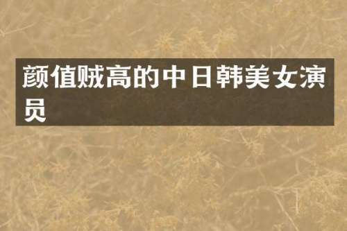 颜值贼高的中日韩演员