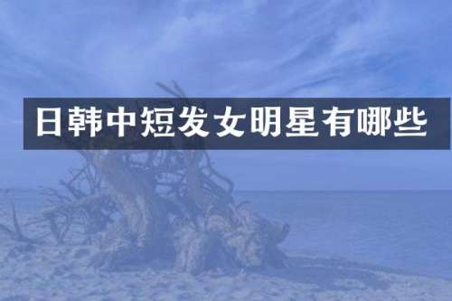 日韩中短发女明星有哪些
