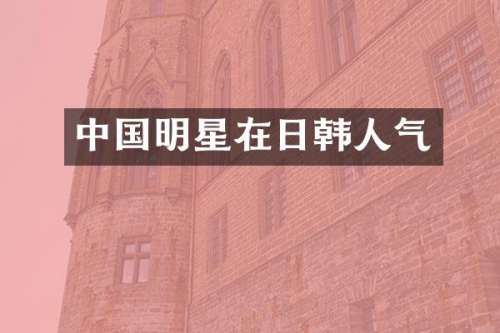 中国明星在日韩人气