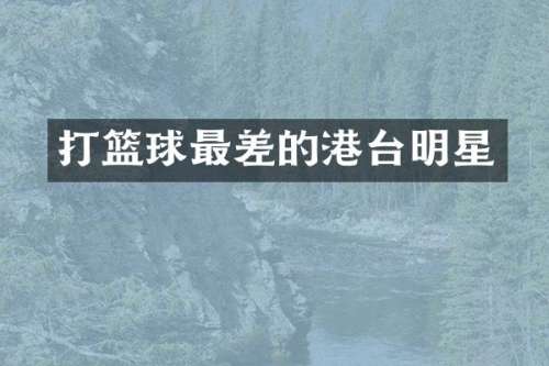 打篮球最差的港台明星