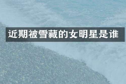 近期被雪藏的女明星是谁