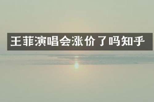 王菲演唱会涨价了吗知乎
