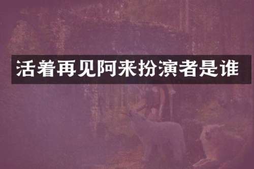 活着再见阿来扮演者是谁