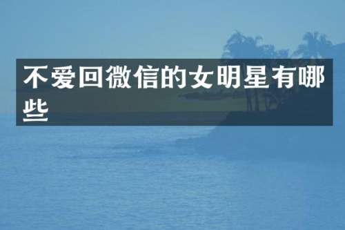 不爱回微信的女明星有哪些