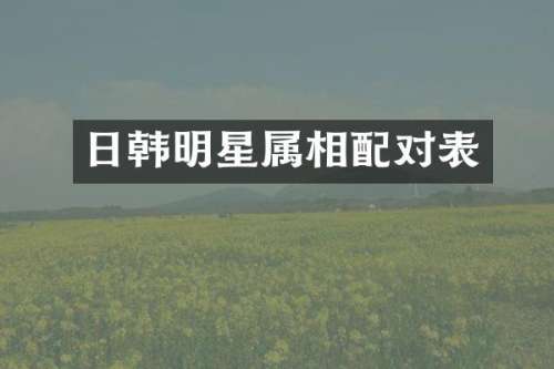 日韩明星属相配对表