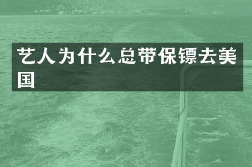 艺人为什么总带保镖去美国