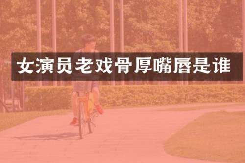 女演员老戏骨厚嘴唇是谁