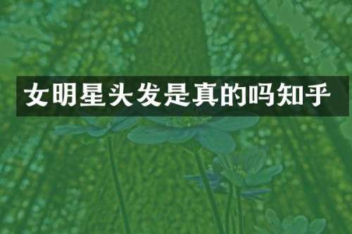 女明星头发是真的吗知乎