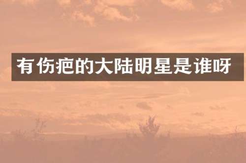 有伤疤的大陆明星是谁呀