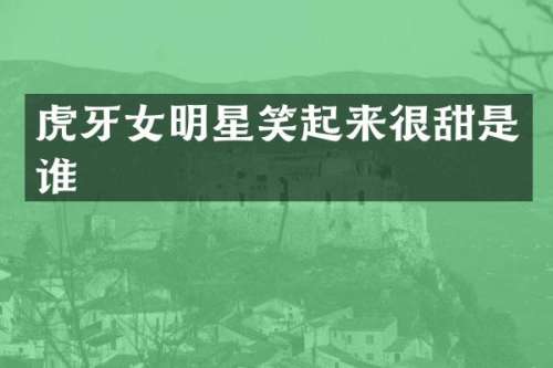虎牙女明星笑起来很甜是谁