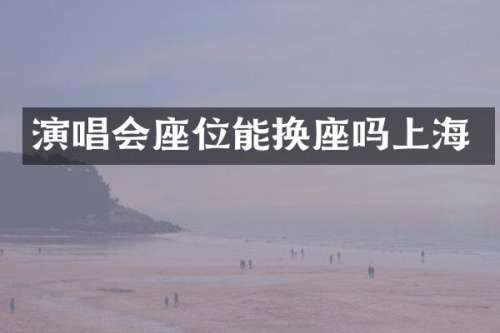 演唱会座位能换座吗上海