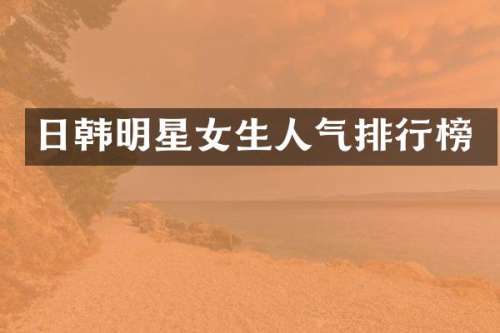 日韩明星女生人气排行榜