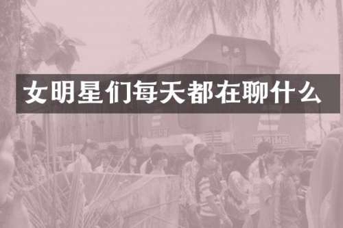女明星们每天都在聊什么