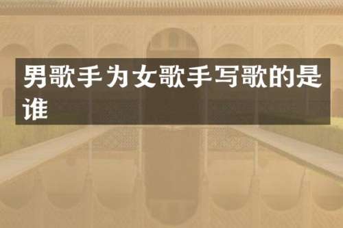 男歌手为女歌手写歌的是谁