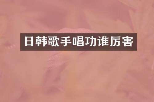 日韩歌手唱功