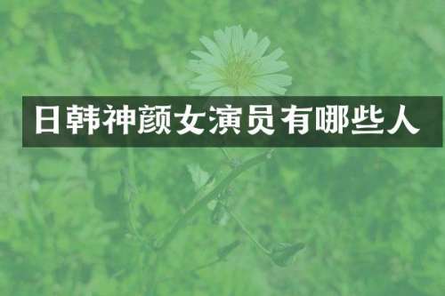 日韩神颜女演员有哪些人