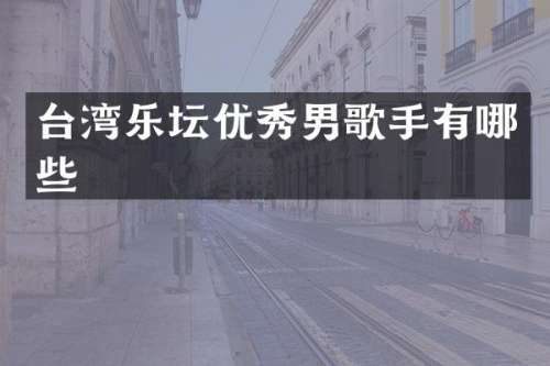 台湾乐坛优秀男歌手有哪些