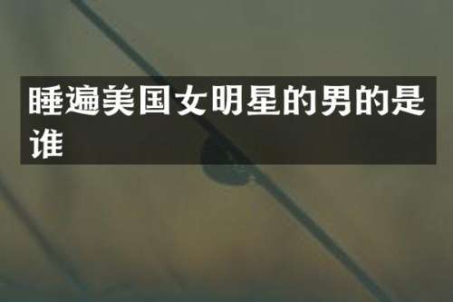 睡遍美国女明星的男的是谁