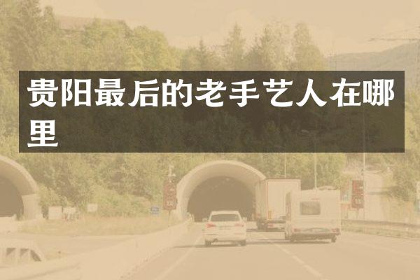 贵阳最后的老手艺人在哪里
