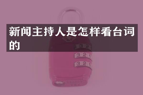新闻主持人是怎样看台词的
