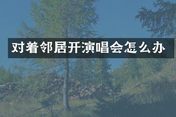 对着邻居开演唱会怎么办