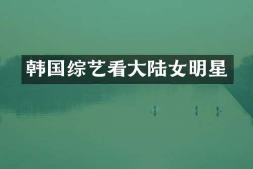 韩国综艺看大陆女明星