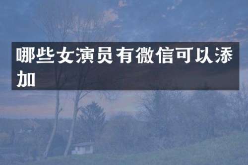 哪些女演员有微信可以添加
