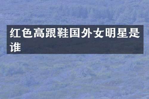 红色高跟鞋国外女明星是谁