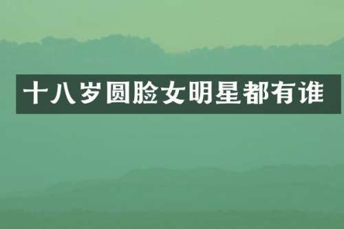 十八岁圆脸女明星都有谁
