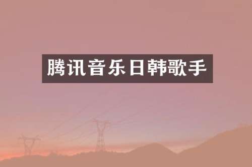 腾讯音乐日韩歌手