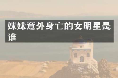 妹妹意外身亡的女明星是谁
