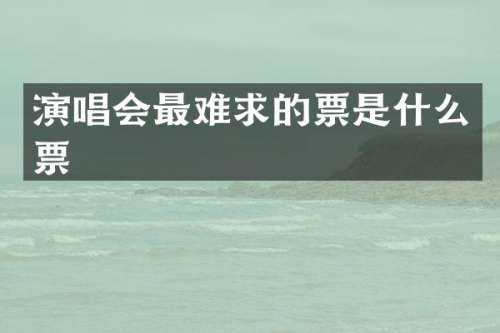 演唱会最难求的票是什么票