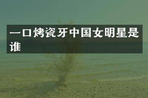 一口烤瓷牙中国女明星是谁