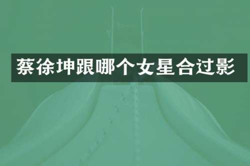 蔡徐坤跟哪个女星合过影