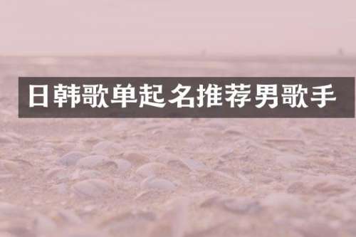 日韩歌单起名推荐男歌手