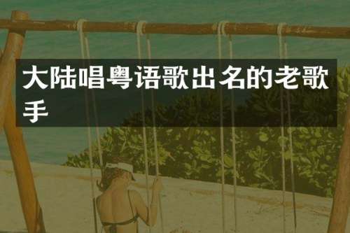 大陆唱粤语歌出名的老歌手