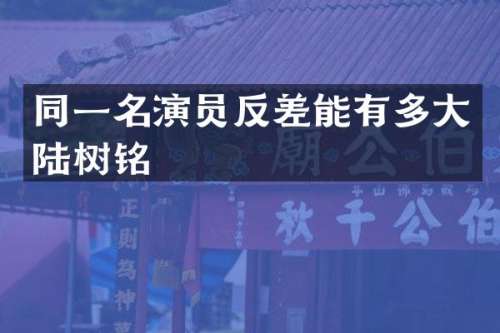 同一名演员反差能有多大陆树铭