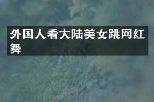 外国人看大陆跳网红舞