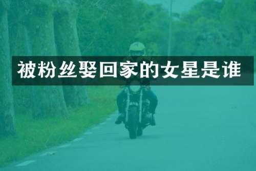 被粉丝娶回家的女星是谁
