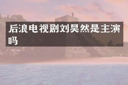 后浪电视剧刘昊然是主演吗