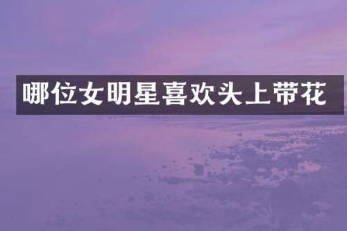 哪位女明星喜欢头上带花