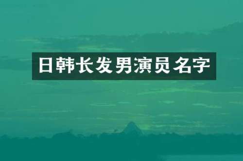 日韩长发男演员名字