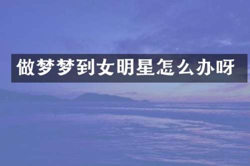 做梦梦到女明星怎么办呀